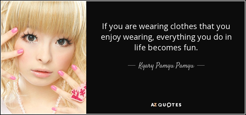 If you are wearing clothes that you enjoy wearing, everything you do in life becomes fun. - Kyary Pamyu Pamyu