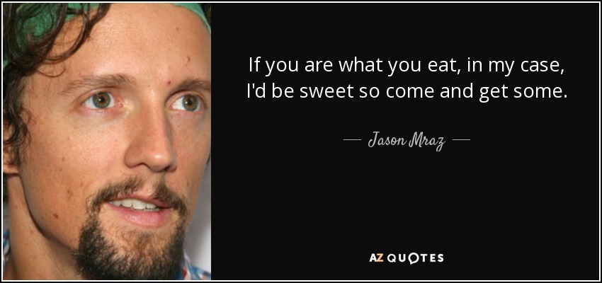 If you are what you eat, in my case, I'd be sweet so come and get some. - Jason Mraz