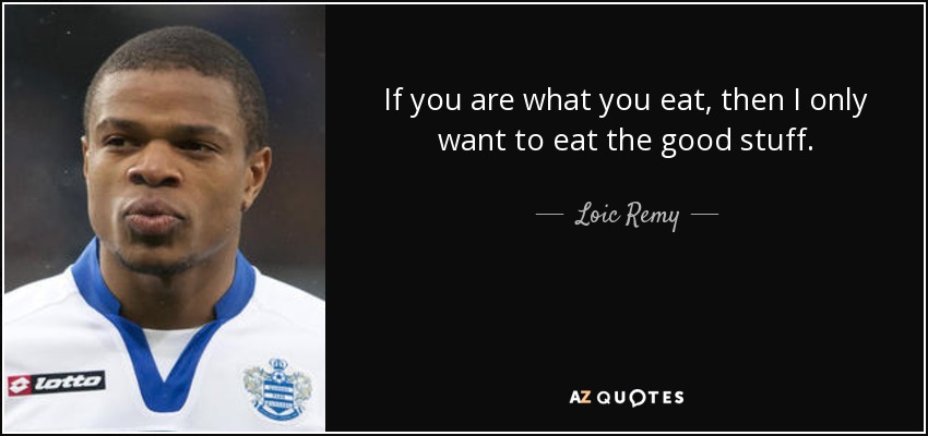 If you are what you eat, then I only want to eat the good stuff. - Loic Remy