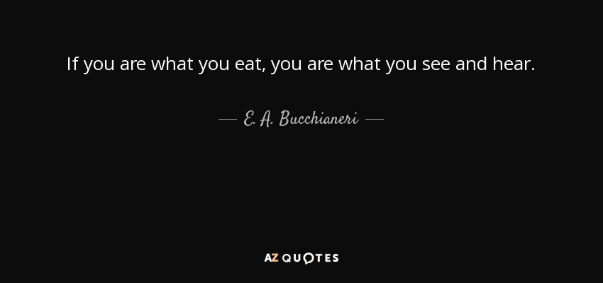 If you are what you eat, you are what you see and hear. - E. A. Bucchianeri