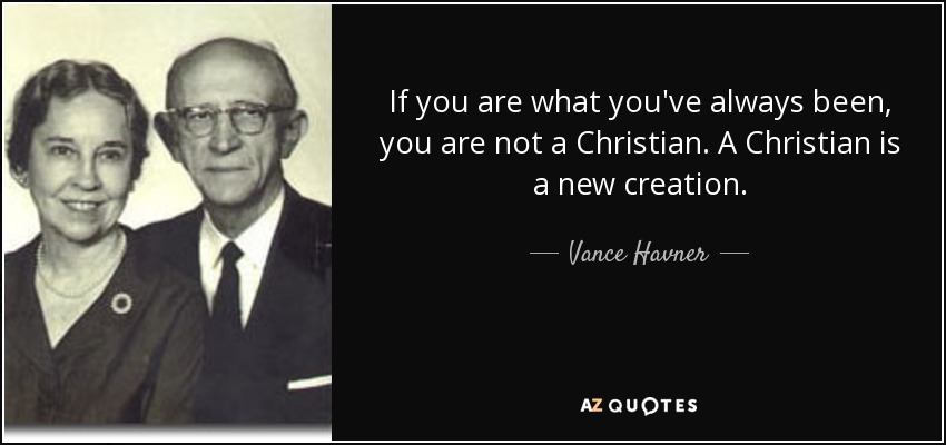 If you are what you've always been, you are not a Christian. A Christian is a new creation. - Vance Havner