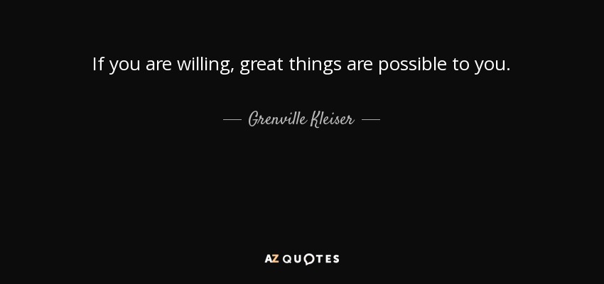 If you are willing, great things are possible to you. - Grenville Kleiser