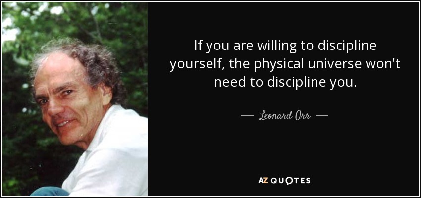 If you are willing to discipline yourself, the physical universe won't need to discipline you. - Leonard Orr