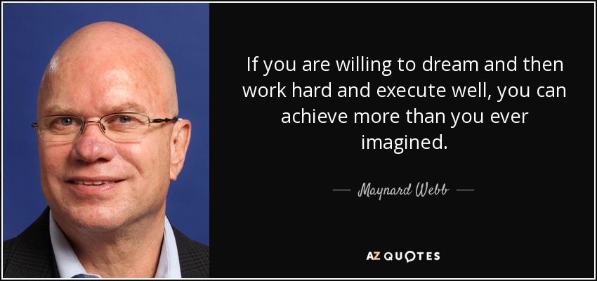 If you are willing to dream and then work hard and execute well, you can achieve more than you ever imagined. - Maynard Webb