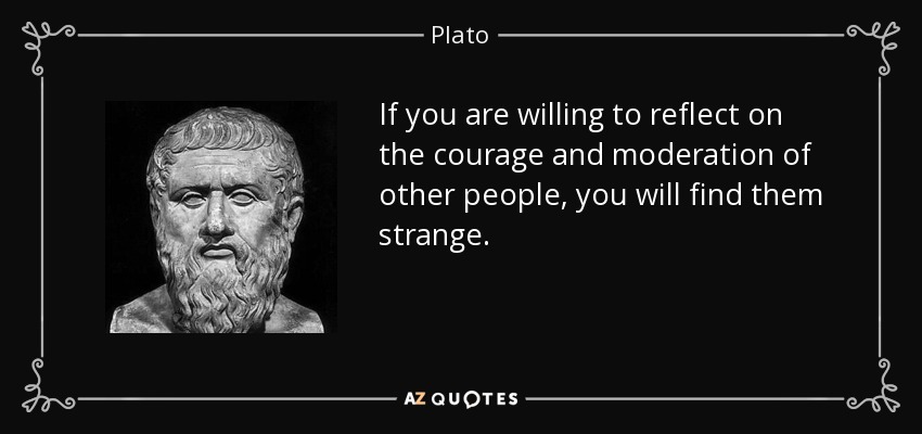 If you are willing to reflect on the courage and moderation of other people, you will find them strange. - Plato