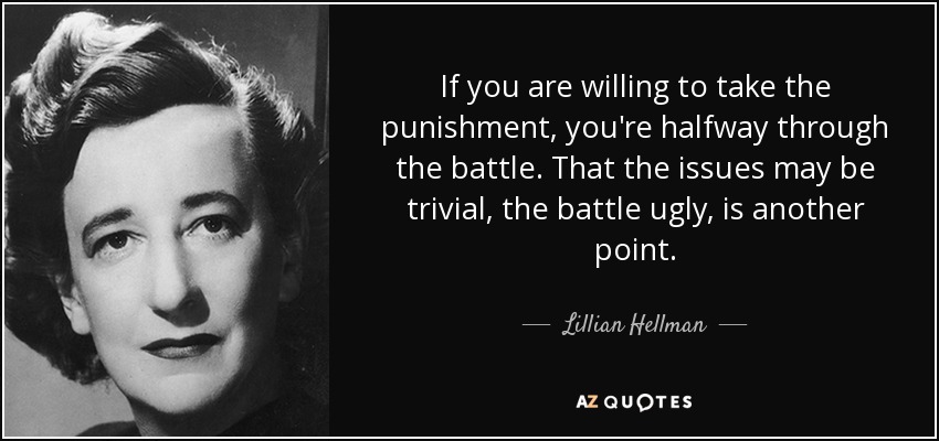 If you are willing to take the punishment, you're halfway through the battle. That the issues may be trivial, the battle ugly, is another point. - Lillian Hellman