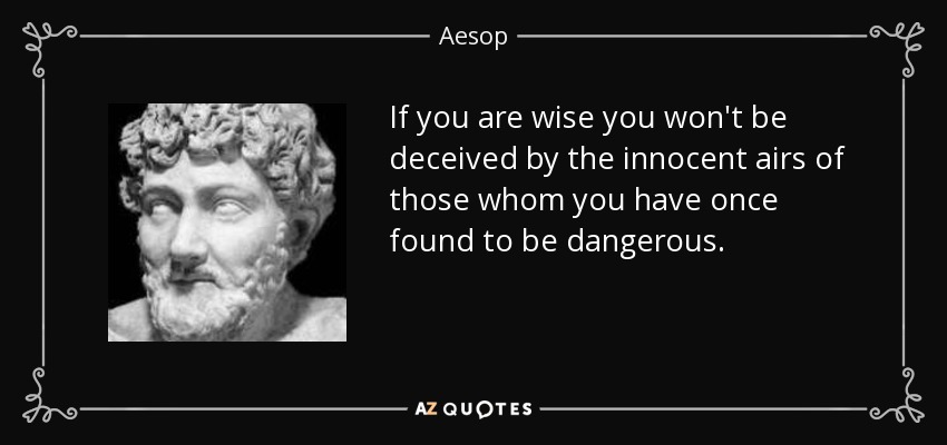 If you are wise you won't be deceived by the innocent airs of those whom you have once found to be dangerous. - Aesop