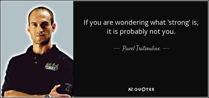 If you are wondering what 'strong' is, it is probably not you. - Pavel Tsatsouline