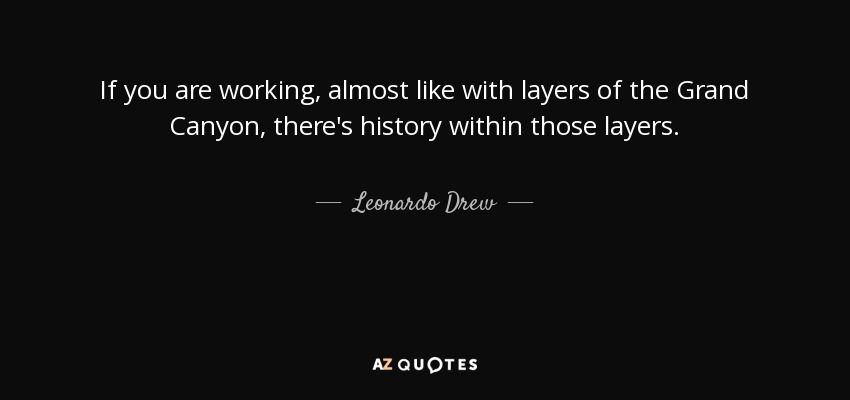 If you are working, almost like with layers of the Grand Canyon, there's history within those layers. - Leonardo Drew