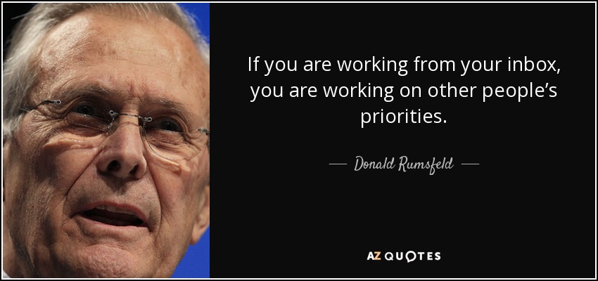 If you are working from your inbox, you are working on other people’s priorities. - Donald Rumsfeld