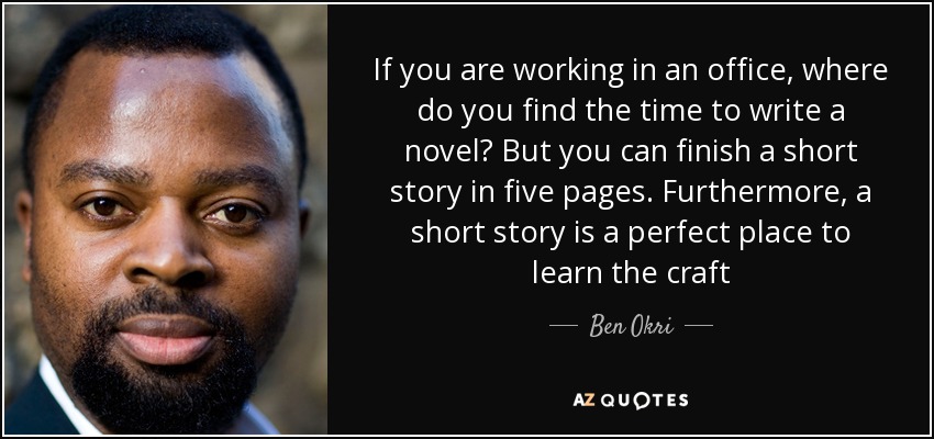 If you are working in an office, where do you find the time to write a novel? But you can finish a short story in five pages. Furthermore, a short story is a perfect place to learn the craft - Ben Okri