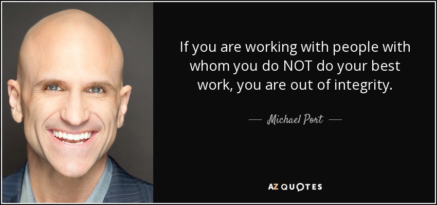 If you are working with people with whom you do NOT do your best work, you are out of integrity. - Michael Port