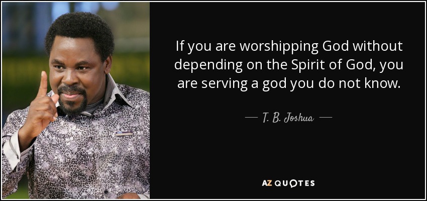 If you are worshipping God without depending on the Spirit of God, you are serving a god you do not know. - T. B. Joshua