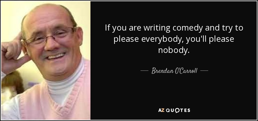 If you are writing comedy and try to please everybody, you'll please nobody. - Brendan O'Carroll