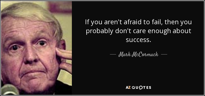 If you aren't afraid to fail, then you probably don't care enough about success. - Mark McCormack