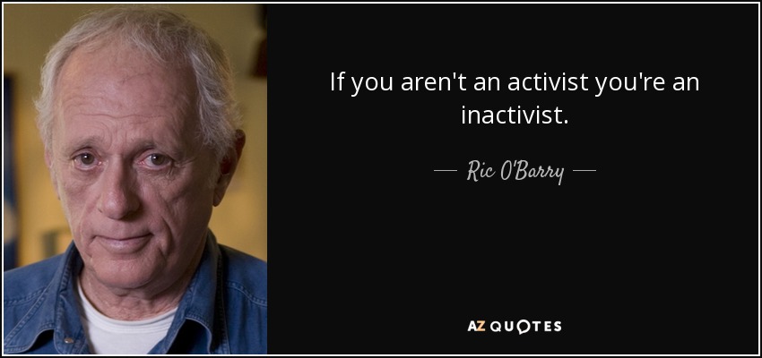 If you aren't an activist you're an inactivist. - Ric O'Barry