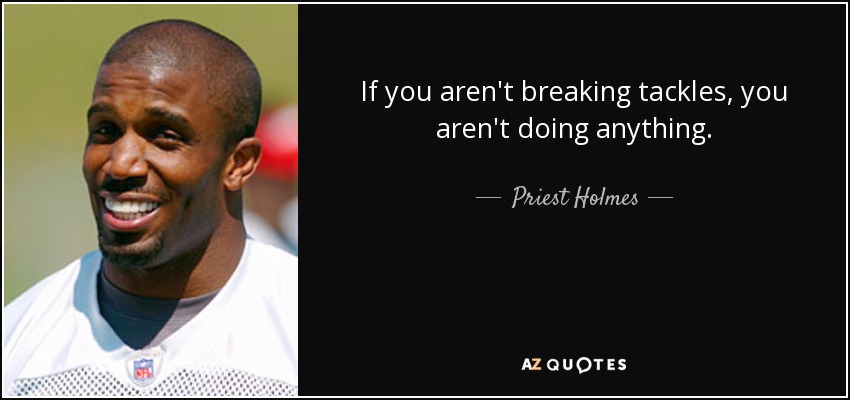 If you aren't breaking tackles, you aren't doing anything. - Priest Holmes