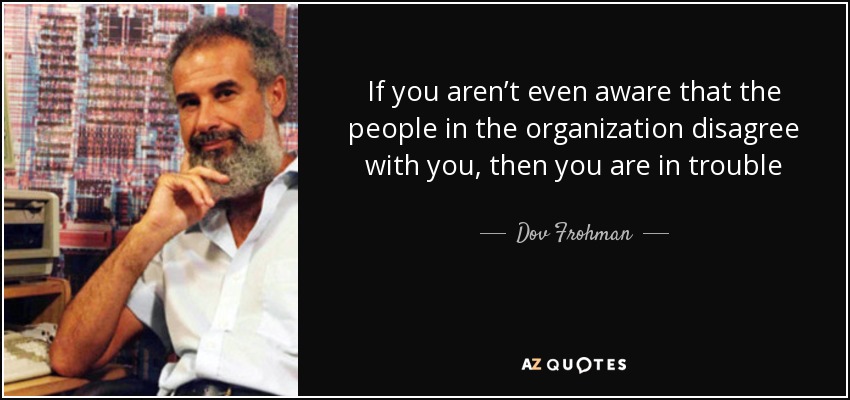 If you aren’t even aware that the people in the organization disagree with you, then you are in trouble - Dov Frohman