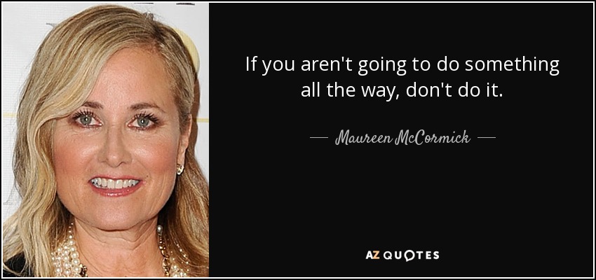 If you aren't going to do something all the way, don't do it. - Maureen McCormick