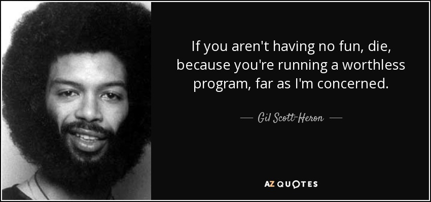 If you aren't having no fun, die, because you're running a worthless program, far as I'm concerned. - Gil Scott-Heron