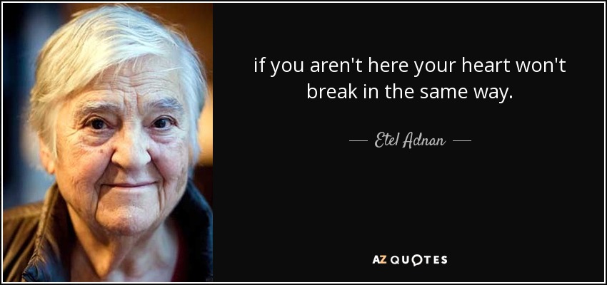 if you aren't here your heart won't break in the same way. - Etel Adnan