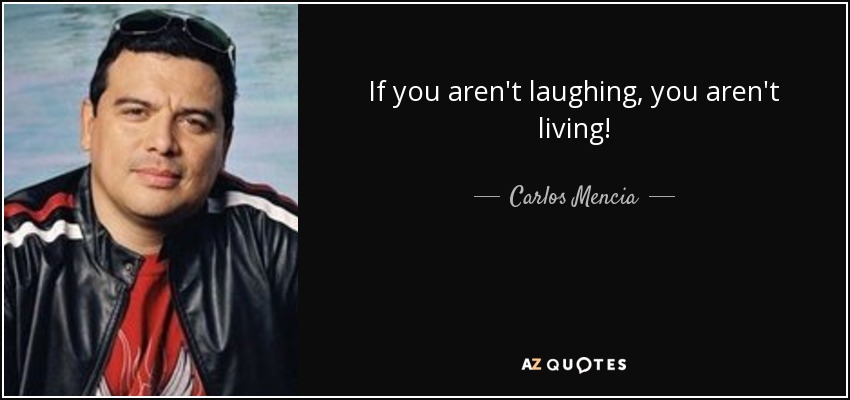 If you aren't laughing, you aren't living! - Carlos Mencia