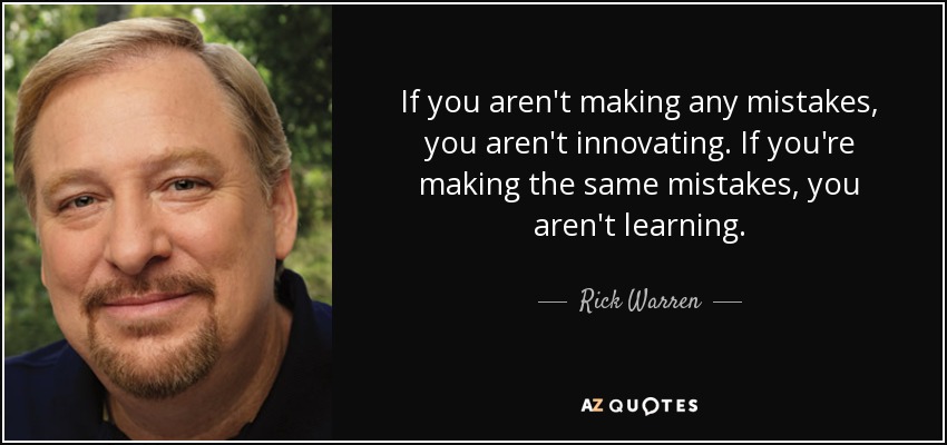 If you aren't making any mistakes, you aren't innovating. If you're making the same mistakes, you aren't learning. - Rick Warren