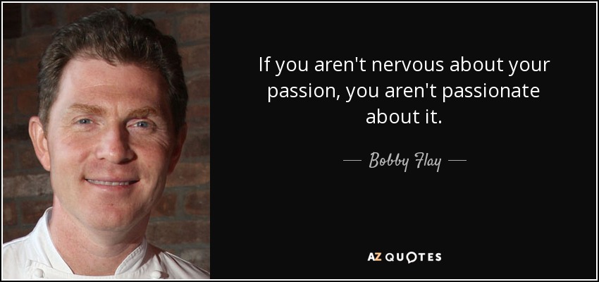If you aren't nervous about your passion, you aren't passionate about it. - Bobby Flay