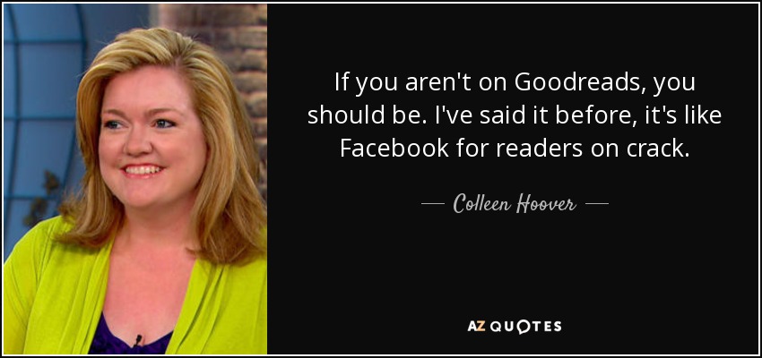 If you aren't on Goodreads, you should be. I've said it before, it's like Facebook for readers on crack. - Colleen Hoover