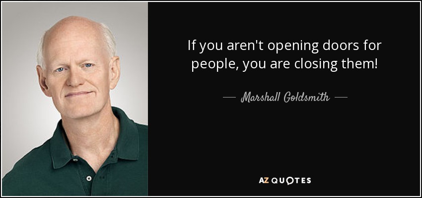 If you aren't opening doors for people, you are closing them! - Marshall Goldsmith