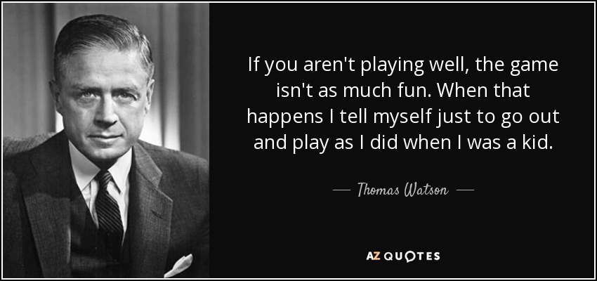 If you aren't playing well, the game isn't as much fun. When that happens I tell myself just to go out and play as I did when I was a kid. - Thomas Watson, Jr.