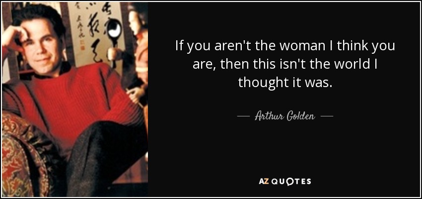 If you aren't the woman I think you are, then this isn't the world I thought it was. - Arthur Golden