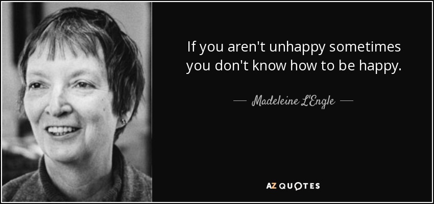 If you aren't unhappy sometimes you don't know how to be happy. - Madeleine L'Engle