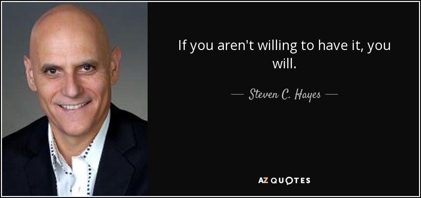 If you aren't willing to have it, you will. - Steven C. Hayes