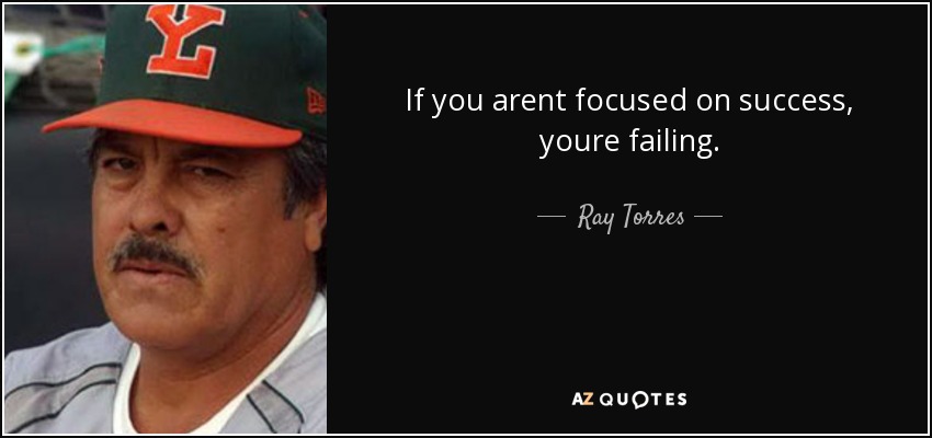 If you arent focused on success, youre failing. - Ray Torres