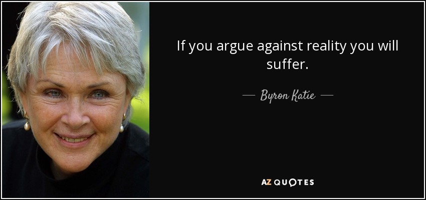 If you argue against reality you will suffer. - Byron Katie