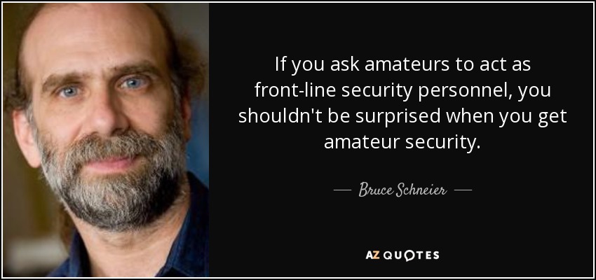 If you ask amateurs to act as front-line security personnel, you shouldn't be surprised when you get amateur security. - Bruce Schneier