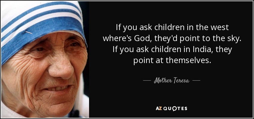 If you ask children in the west where's God, they'd point to the sky. If you ask children in India, they point at themselves. - Mother Teresa