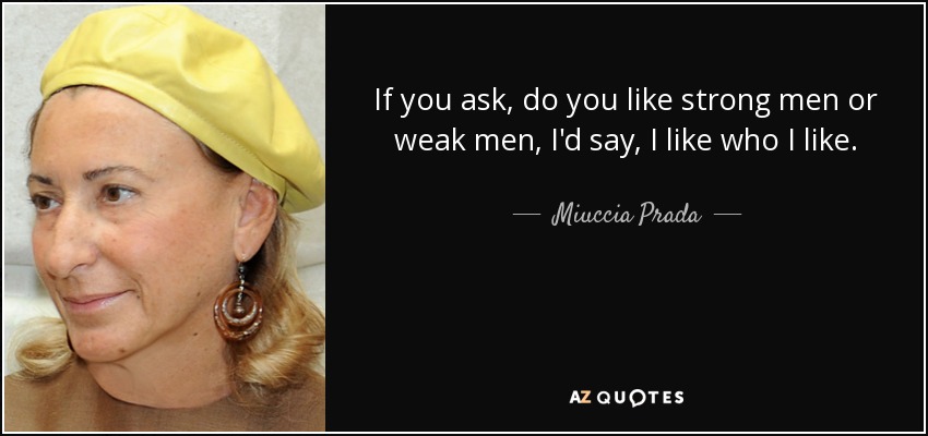 If you ask, do you like strong men or weak men, I'd say, I like who I like. - Miuccia Prada