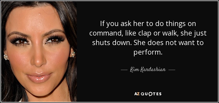 If you ask her to do things on command, like clap or walk, she just shuts down. She does not want to perform. - Kim Kardashian
