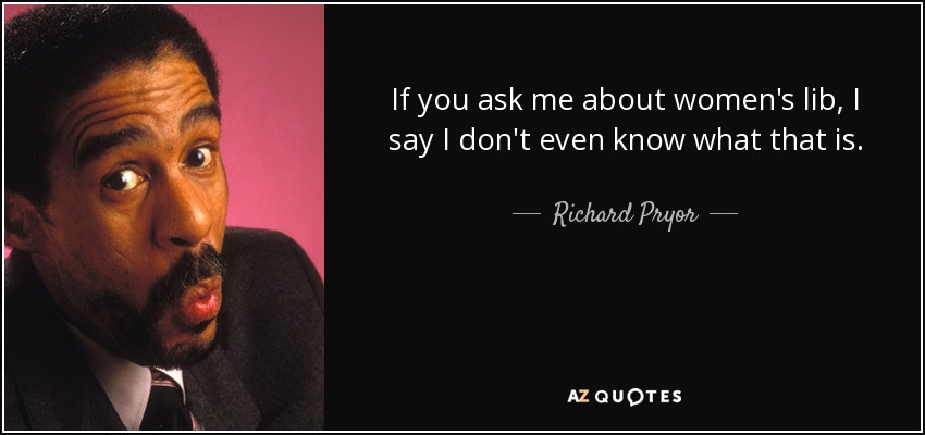 If you ask me about women's lib, I say I don't even know what that is. - Richard Pryor