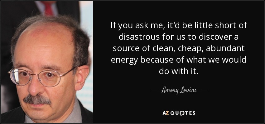 If you ask me, it'd be little short of disastrous for us to discover a source of clean, cheap, abundant energy because of what we would do with it. - Amory Lovins