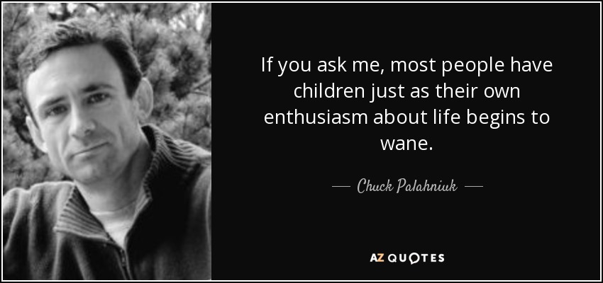 If you ask me, most people have children just as their own enthusiasm about life begins to wane. - Chuck Palahniuk