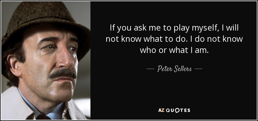 If you ask me to play myself, I will not know what to do. I do not know who or what I am. - Peter Sellers