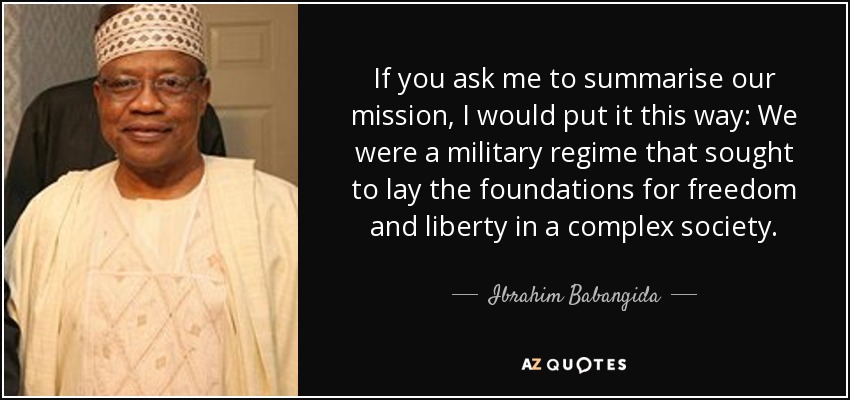 If you ask me to summarise our mission, I would put it this way: We were a military regime that sought to lay the foundations for freedom and liberty in a complex society. - Ibrahim Babangida