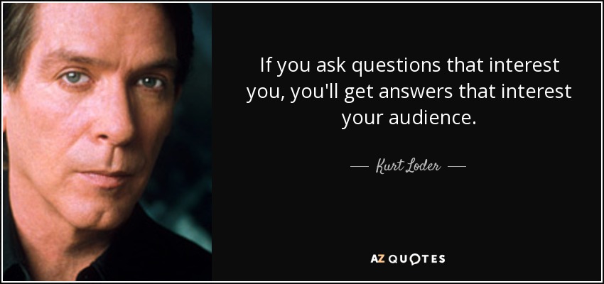 If you ask questions that interest you, you'll get answers that interest your audience. - Kurt Loder