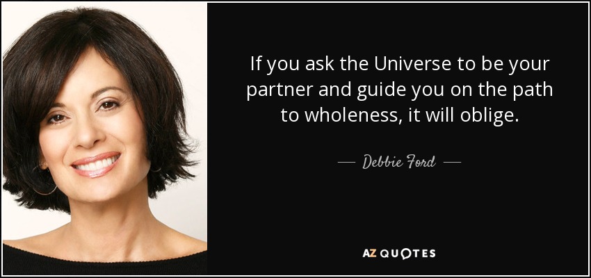 If you ask the Universe to be your partner and guide you on the path to wholeness, it will oblige. - Debbie Ford