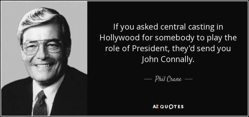If you asked central casting in Hollywood for somebody to play the role of President, they'd send you John Connally. - Phil Crane