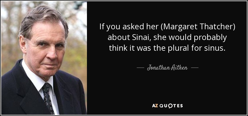 If you asked her (Margaret Thatcher) about Sinai, she would probably think it was the plural for sinus. - Jonathan Aitken