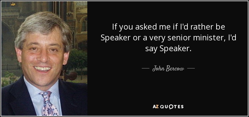 If you asked me if I'd rather be Speaker or a very senior minister, I'd say Speaker. - John Bercow